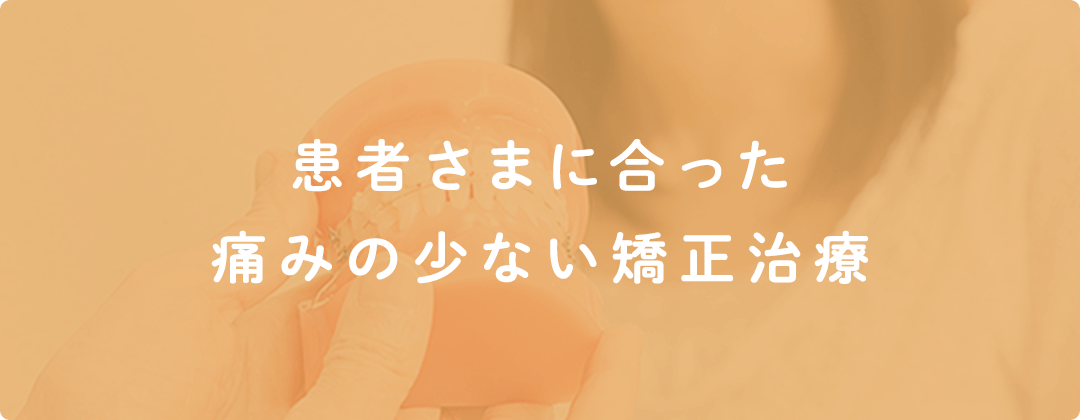 患者様の合った痛みの少ない矯正治療