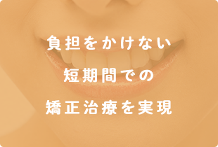 負担をかけない短期間での矯正治療を実現