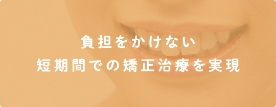 負担をかけない短期間での矯正治療を実現